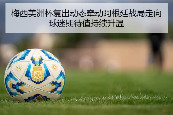 梅西美洲杯复出动态牵动阿根廷战局走向球迷期待值持续升温