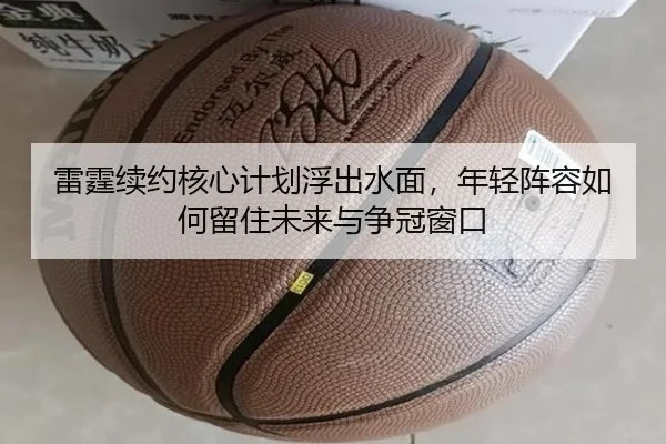 雷霆续约核心计划浮出水面，年轻阵容如何留住未来与争冠窗口